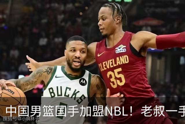 中国男篮国手加盟NBL！老叔一手提拔，CBA打不明白，国家队镀金球员！