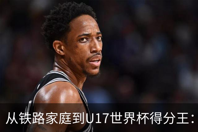 从铁路家庭到U17世界杯得分王：李沅珊的篮球破茧之路