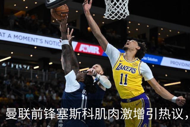 曼联前锋塞斯科肌肉激增引热议，球迷期待其新赛季进球爆发