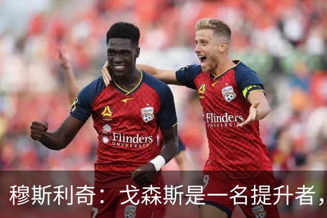 穆斯利奇：戈森斯是一名提升者，能带动全队进步