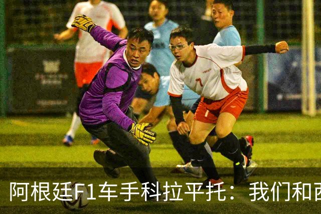 阿根廷F1车手科拉平托：我们和西班牙都是拉丁国家，没必要敌对